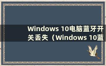 Windows 10电脑蓝牙开关丢失（Windows 10蓝牙开关丢失）